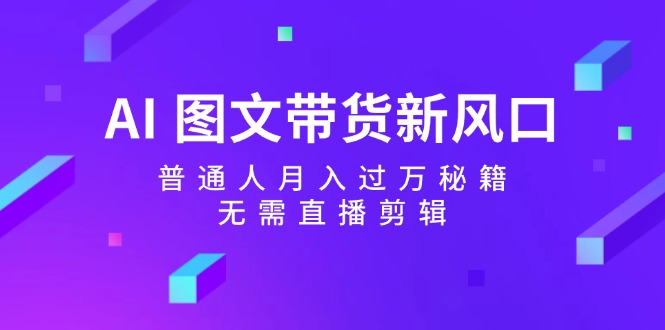 AI图文带货新风口：普通人月入过万秘籍，无需直播剪辑-搞钱日记