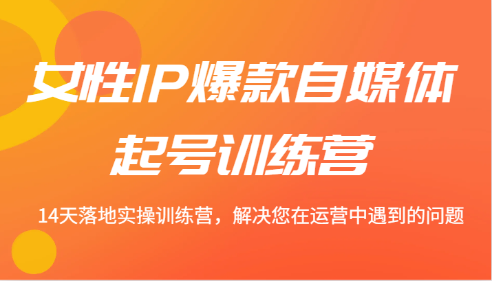 女性IP爆款自媒体起号训练营 14天落地实操训练营，解决您在运营中遇到的问题-搞钱日记