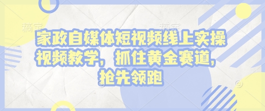 家政自媒体短视频线上实操视频教学，抓住黄金赛道，抢先领跑!-搞钱日记