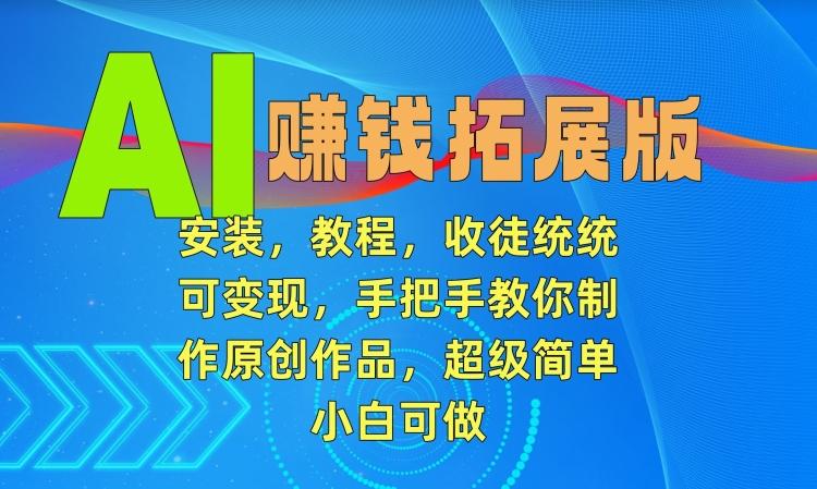 AI赚钱拓展版，安装，教程，收徒统统可变现，手把手教你制作原创作品，超级简单，小白可做【揭秘】-搞钱日记