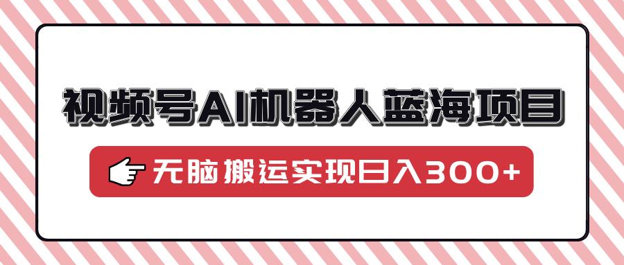 视频号AI机器人蓝海项目，操作简单适合0基础小白，无脑搬运实现日入300+-搞钱日记