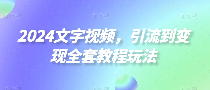 2024文字视频，引流到变现全套教程玩法【揭秘】-搞钱日记