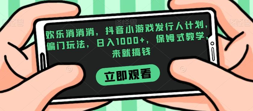 欢乐消消消，抖音小游戏发行人计划，偏门玩法，日入1000+，保姆式教学，来就搞钱-搞钱日记