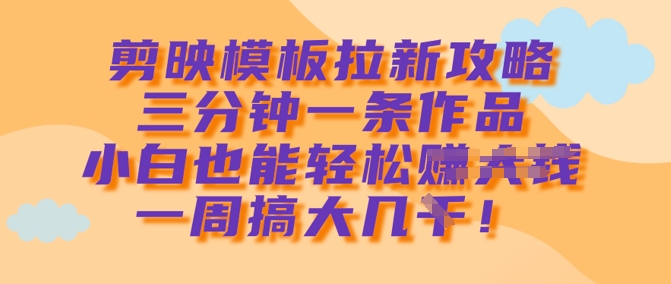 剪映模板拉新攻略，三分钟一条作品，小白也能轻松一周搞大几k-搞钱日记