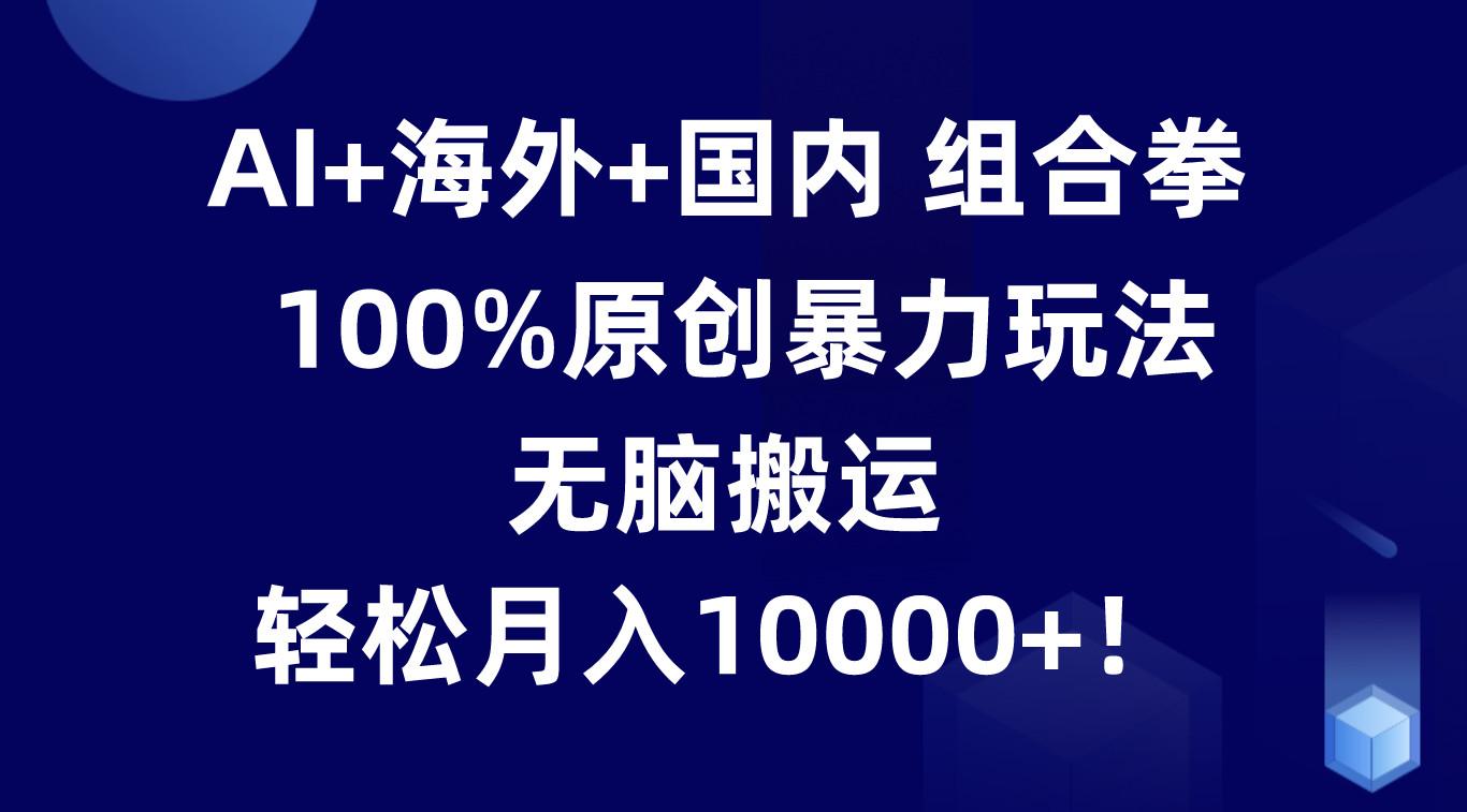 AI+海外+国内组合拳,100%原创暴力玩法,无脑搬运,轻松月入10000+!-搞钱日记