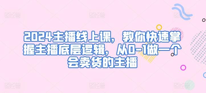2024主播线上课，教你快速掌握主播底层逻辑，从0-1做一个会卖货的主播-搞钱日记