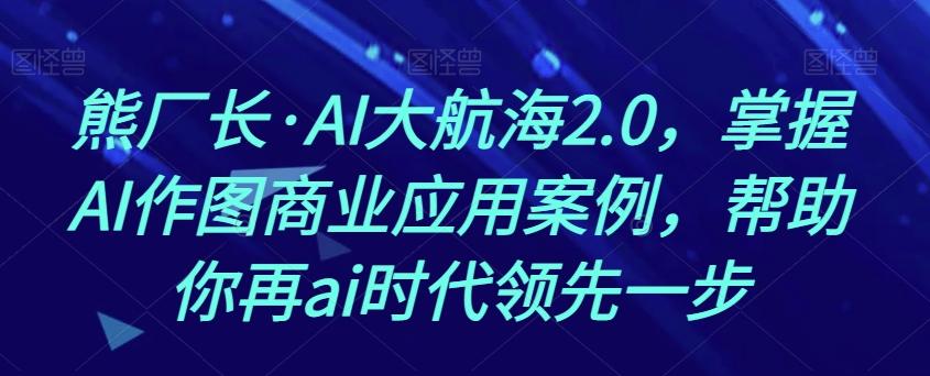 熊厂长·AI大航海2.0，掌握AI作图商业应用案例，帮助你再ai时代领先一步-搞钱日记