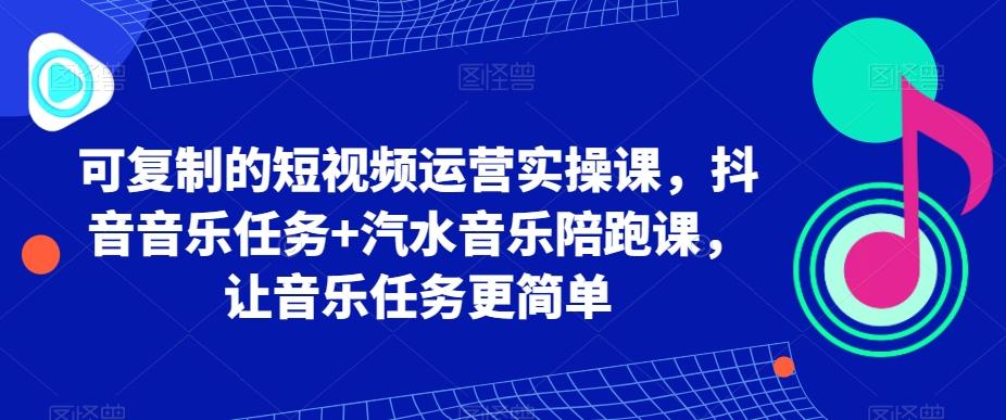可复制的短视频运营实操课，抖音音乐任务+汽水音乐陪跑课，让音乐任务更简单-搞钱日记