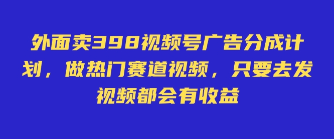 外面卖598视频号广告分成计划，不直播 不卖货 不露脸，只要去发视频都会有收益-搞钱日记
