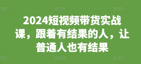 2024短视频带货实战课，跟着有结果的人，让普通人也有结果-搞钱日记