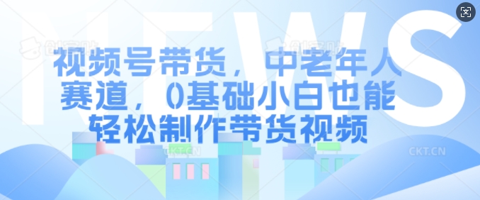 视频号带货，中老年人赛道，0基础小白也能轻松制作带货视频-搞钱日记