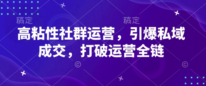 高粘性社群运营，引爆私域成交，打破运营全链-搞钱日记