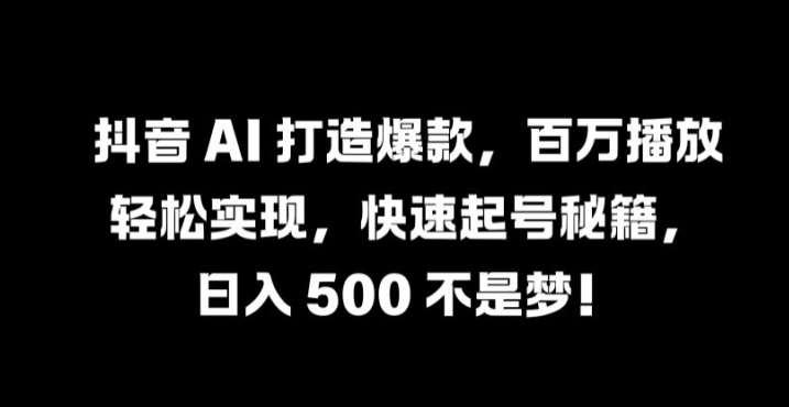 抖音 AI 打造爆款，百万播放轻松实现，快速起号秘籍【揭秘】-搞钱日记