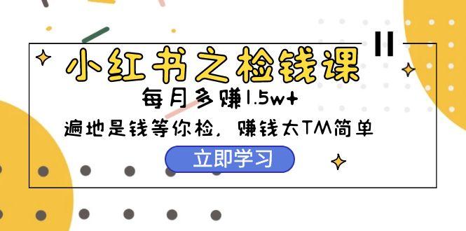 (9890期)小红书之检钱课：从0开始实测每月多赚1.5w起步，赚钱真的太简单了(98节)-搞钱日记