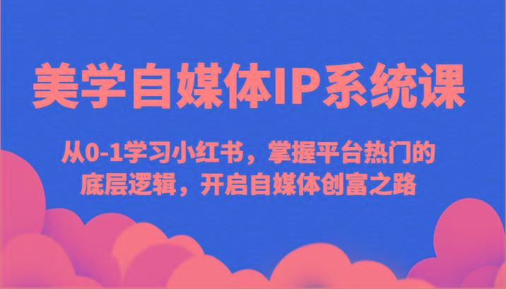 美学自媒体IP系统课-从0-1学习小红书，掌握平台热门的底层逻辑，开启自媒体创富之路-搞钱日记