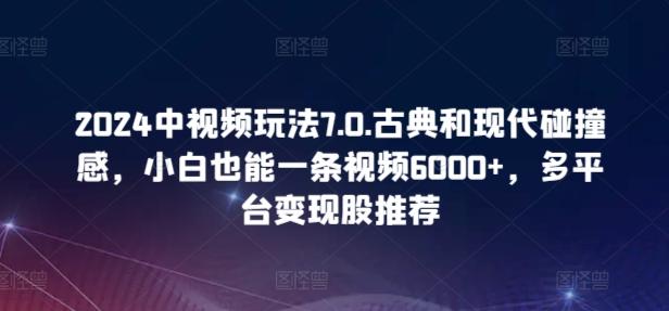 2024中视频玩法7.0.古典和现代碰撞感，小白也能一条视频6000+，多平台变现【揭秘】-搞钱日记
