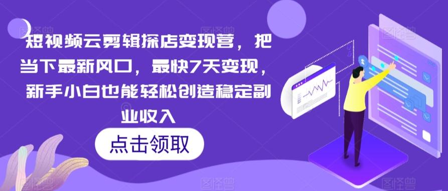 短视频云剪辑探店变现营，把当下最新风口，最快7天变现，新手小白也能轻松创造稳定副业收入-搞钱日记
