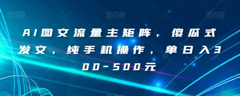 AI图文流量主矩阵，傻瓜式发文，纯手机操作，单日入300-500元【揭秘】-搞钱日记