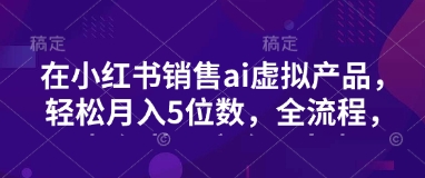 小红书销售ai虚拟产品，轻松月入5位数，全流程，超细节变现过程，完全无卡点-搞钱日记