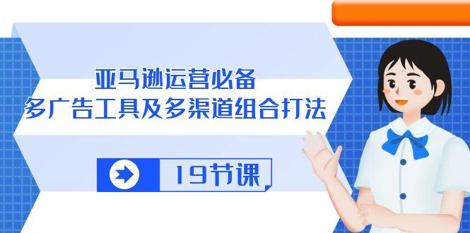 亚马逊 运营必备，多广告 工具及多渠道组合打法(19节课-搞钱日记