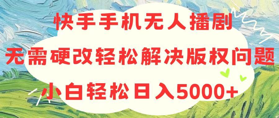快手手机无人播剧，无需硬改，轻松解决版权问题，小白轻松日入5000+-搞钱日记