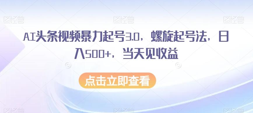 AI头条视频暴力起号3.0，螺旋起号法，日入500+，当天见收益【揭秘】-搞钱日记