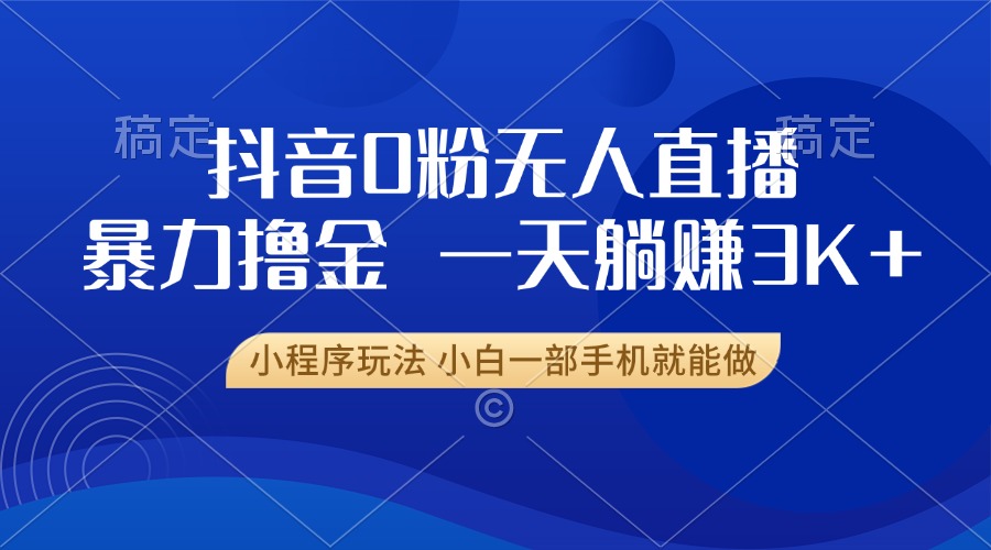 抖音0粉无人直播暴力掘金，一天躺赚3K+，小白一部手机就能做-搞钱日记