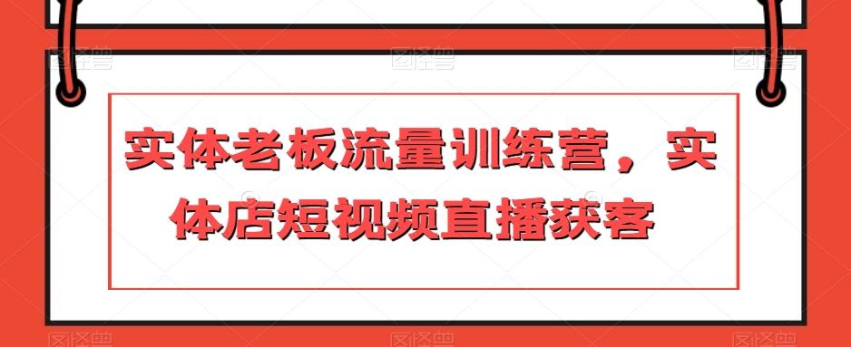 实体老板流量训练营，实体店短视频直播获客-搞钱日记