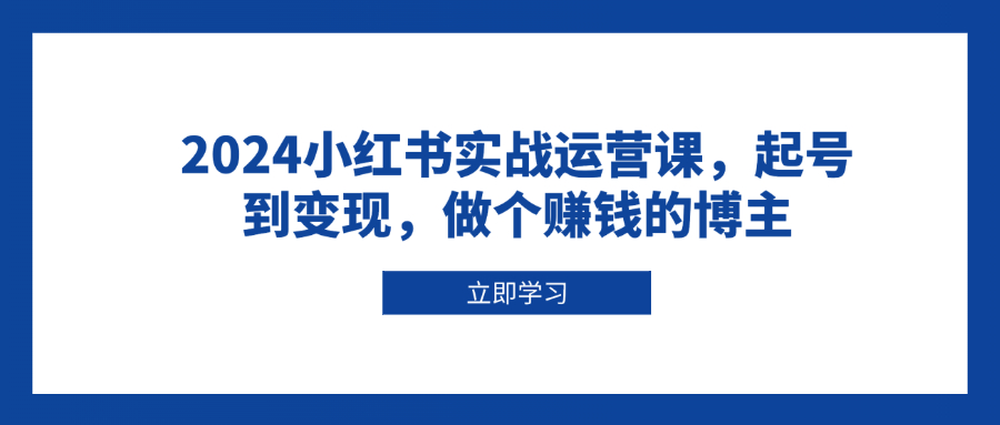 2024小红书实战运营课，起号到变现，做个赚钱的博主-搞钱日记