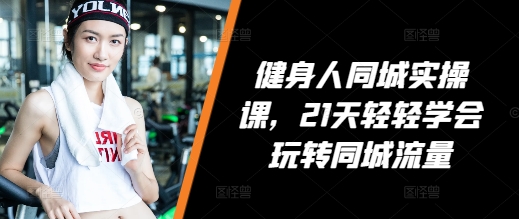 健身人同城实操课，21天轻轻学会玩转同城流量-搞钱日记