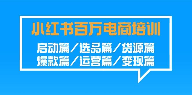 小红书百万电商培训班:启动篇/选品篇/货源篇/爆款篇/运营篇/变现篇-搞钱日记