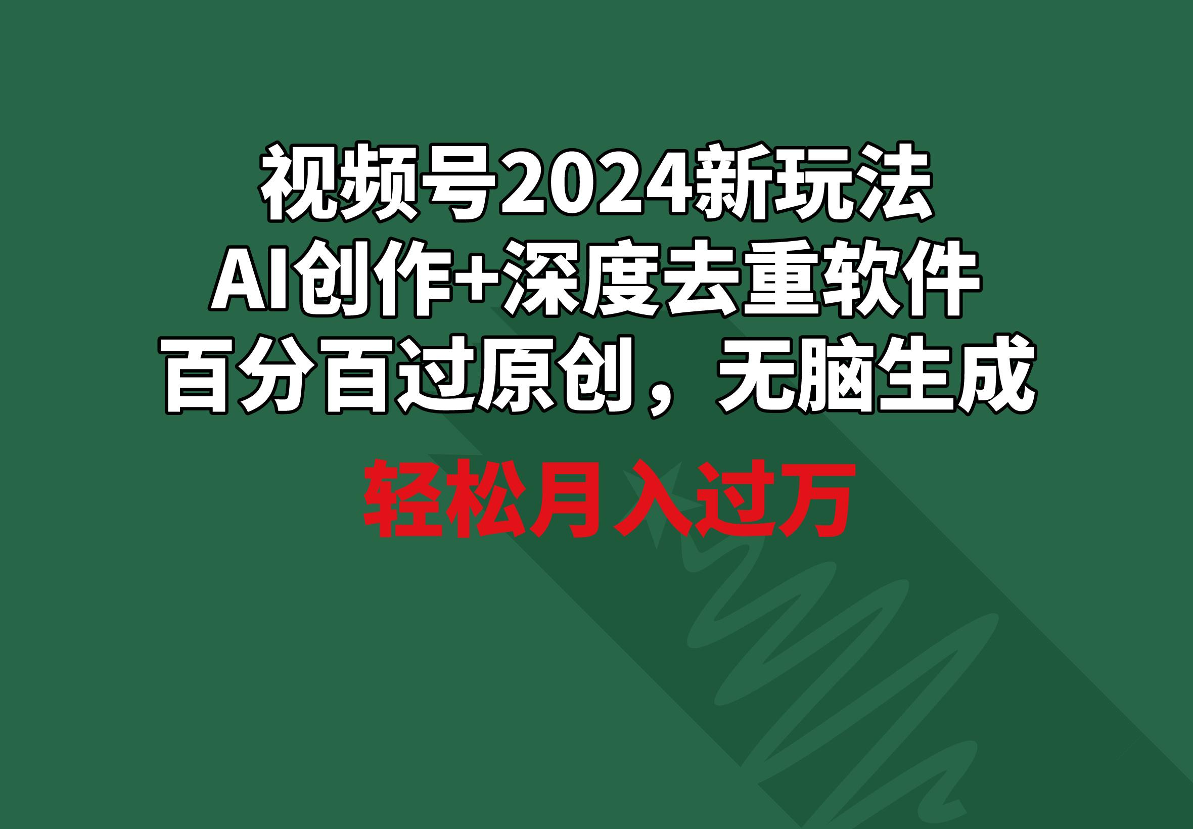 视频号2024新玩法，AI创作+深度去重软件 百分百过原创，无脑生成，月入过万-搞钱日记