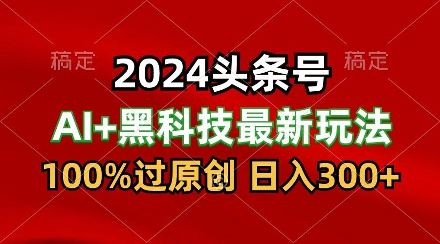 2024最新AI头条+黑科技猛撸收益,100%过原创,三天必起号,每天5分钟,月入1W+-搞钱日记