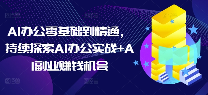 AI办公零基础到精通，持续探索AI办公实战+AI副业赚钱机会-搞钱日记