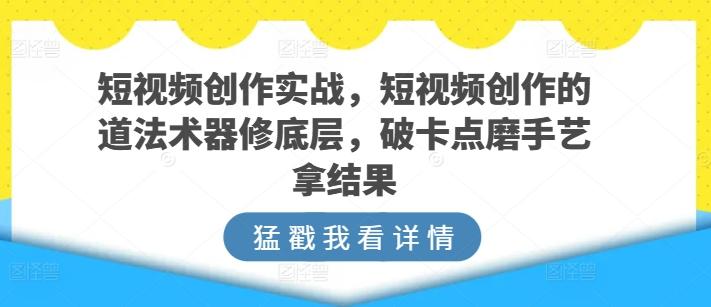 短视频创作实战，短视频创作的道法术器修底层，破卡点磨手艺拿结果-搞钱日记