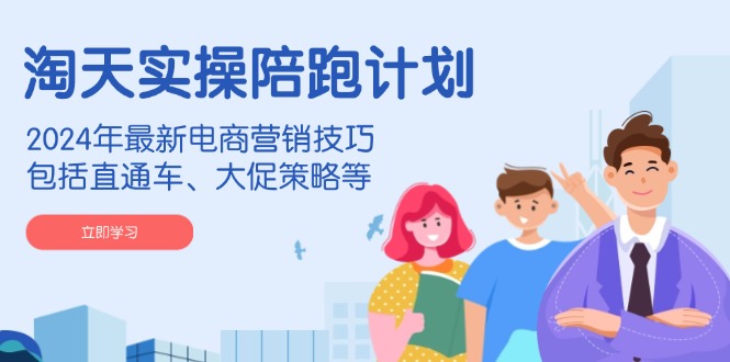 淘天实操陪跑计划，2024年最新电商营销技巧，包括直通车、大促策略等-搞钱日记