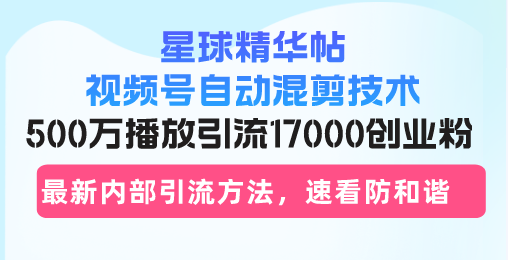 星球精华帖视频号自动混剪技术，500万播放引流17000创业粉，最新内部引...-搞钱日记