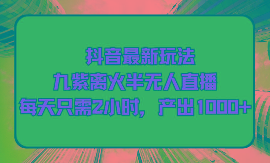 (9619期)抖音最新玩法，九紫离火半无人直播，每天只需2小时，产出1000+-搞钱日记