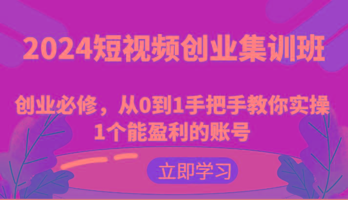 2024短视频创业集训班：创业必修，从0到1手把手教你实操1个能盈利的账号-搞钱日记