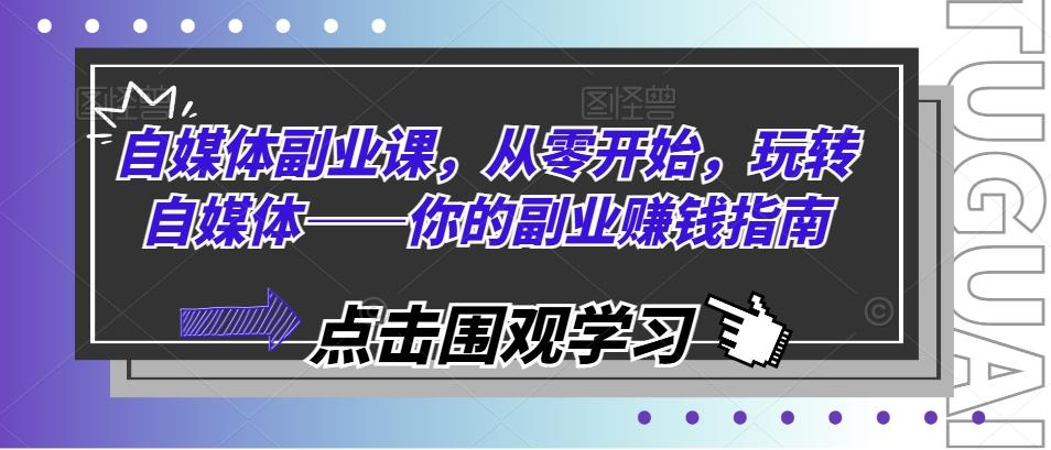 自媒体副业课，从零开始，玩转自媒体——你的副业赚钱指南-搞钱日记
