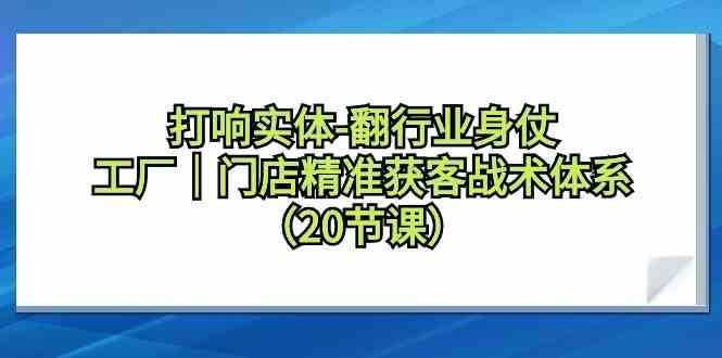 打响实体行业翻身仗，工厂门店精准获客战术体系(20节课)-搞钱日记
