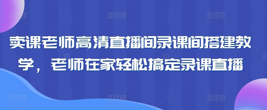 卖课老师高清直播间录课间搭建教学，老师在家轻松搞定录课直播-搞钱日记