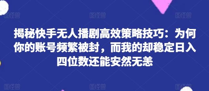揭秘快手无人播剧高效策略技巧：为何你的账号频繁被封，而我的却稳定日入四位数还能安然无恙【揭秘】-搞钱日记