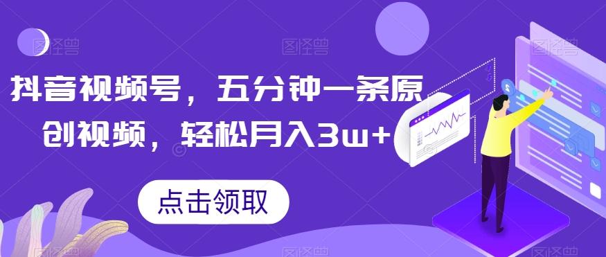 抖音视频号，五分钟一条原创视频，轻松月入3w+【独家秘诀，传授赚钱方法】【揭秘】-搞钱日记