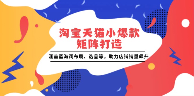 淘宝天猫小爆款矩阵打造：涵盖蓝海词布局、选品等，助力店铺销量飙升-搞钱日记