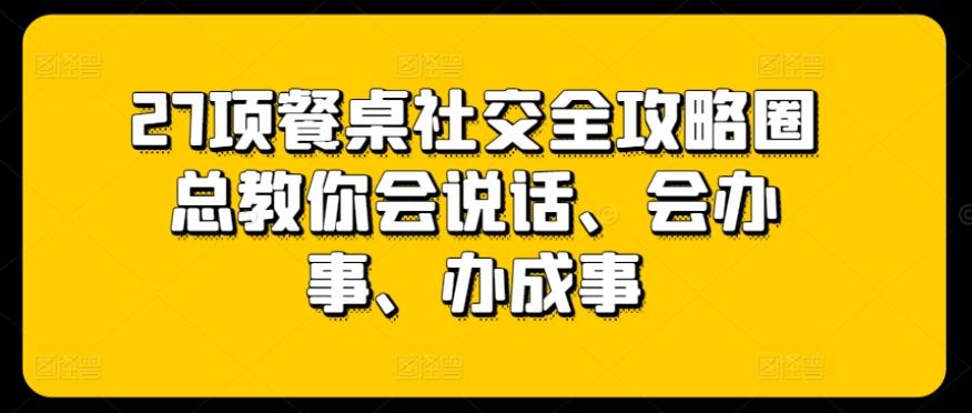 27项餐桌社交全攻略圈总教你会说话、会办事、办成事-搞钱日记