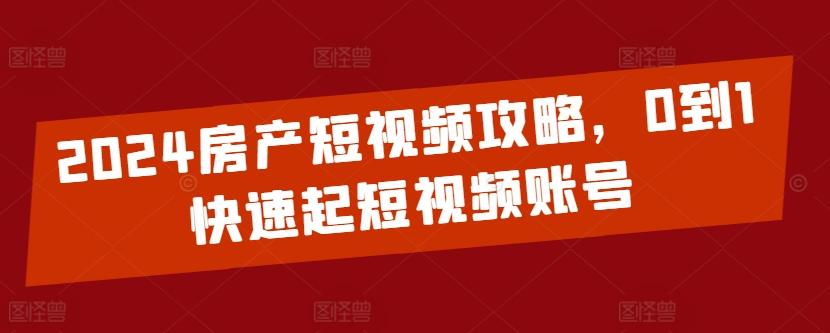 2024房产短视频攻略，0到1快速起短视频账号-搞钱日记