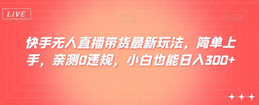 快手无人直播带货最新玩法，简单上手，亲测0违规，小白也能日入300+【揭秘】-搞钱日记