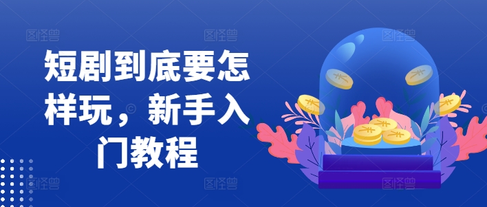 短剧到底要怎样玩，新手入门教程-搞钱日记