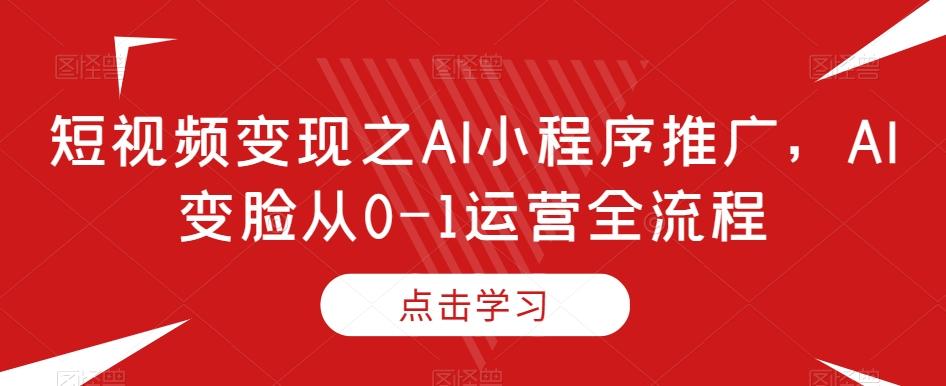 短视频变现之AI小程序推广，AI变脸从0-1运营全流程-搞钱日记
